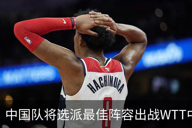 中国队将选派最佳阵容出战WTT中国大满贯赛
